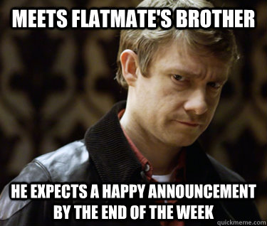 Meets flatmate's brother he expects a happy announcement by the end of the week  Defensively Heterosexual John Watson