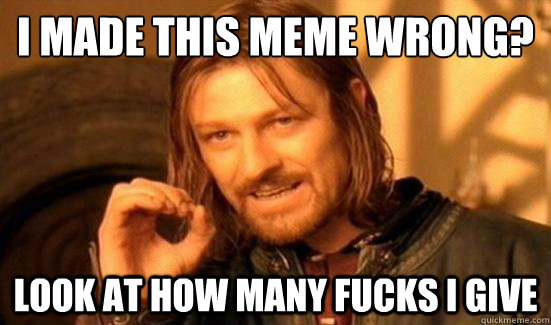 I made this meme wrong? Look at how many fucks I give - I made this meme wrong? Look at how many fucks I give  Boromir