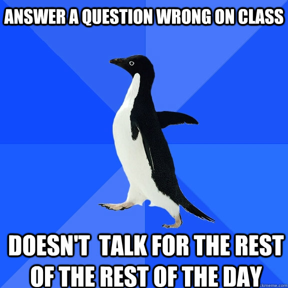 answer a question wrong on class doesn't  talk for the rest of the rest of the day  Socially Awkward Penguin