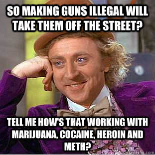 So making guns illegal will take them off the street? Tell me how's that working with marijuana, cocaine, heroin and meth? - So making guns illegal will take them off the street? Tell me how's that working with marijuana, cocaine, heroin and meth?  Condescending Wonka