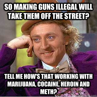 So making guns illegal will take them off the street? Tell me how's that working with marijuana, cocaine, heroin and meth?  Condescending Wonka