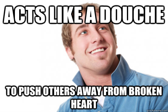 Acts like a douche To push others away from broken heart  Misunderstood Douchebag
