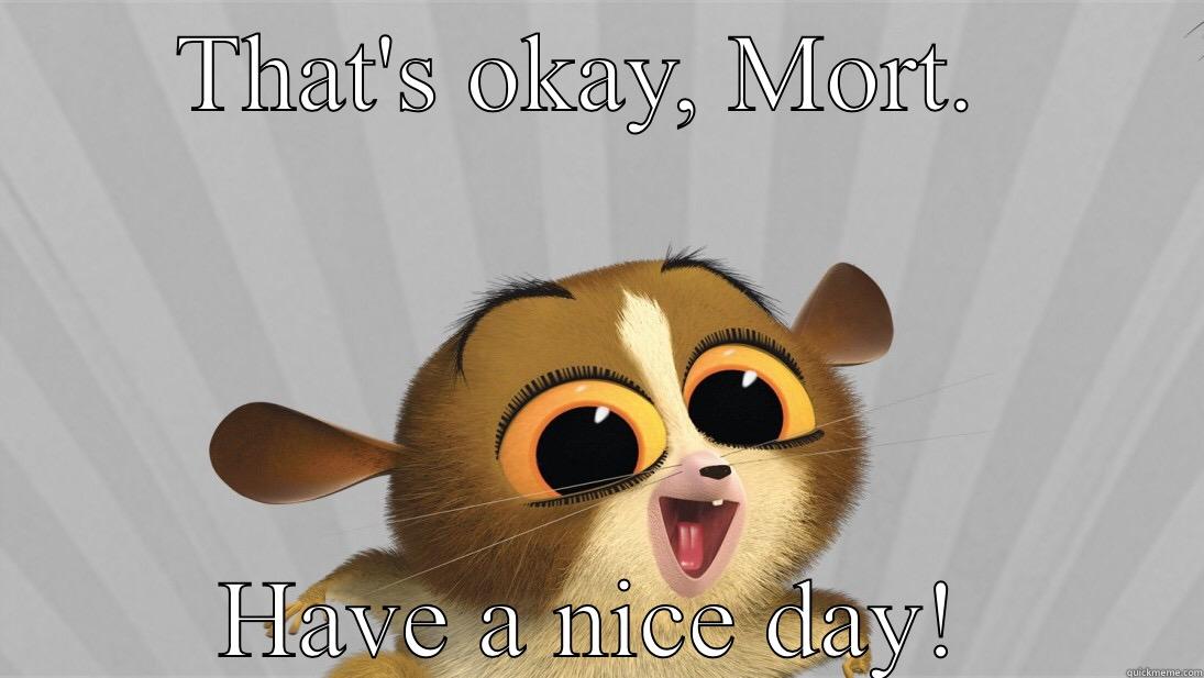 THAT'S OKAY, MORT.  HAVE A NICE DAY! Misc