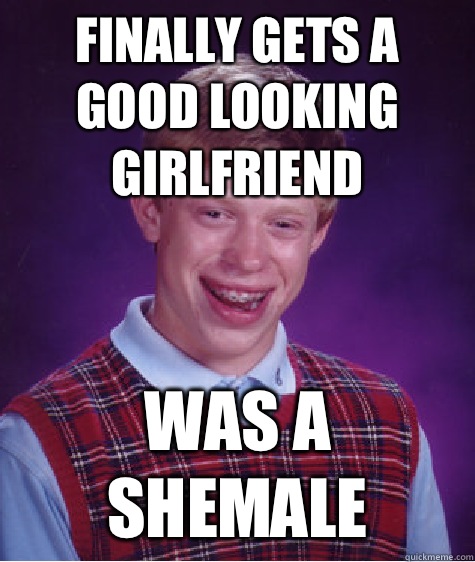 Finally gets a good looking girlfriend Was a shemale  Bad Luck Brian