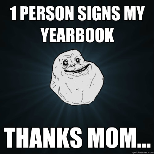 1 person signs my yearbook Thanks mom...  Forever Alone