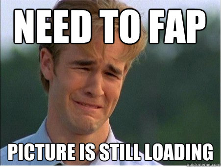 need to fap  Picture is still loading - need to fap  Picture is still loading  1990s Problems
