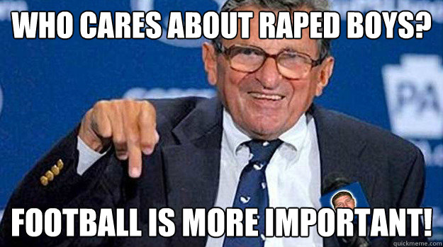 who cares about raped boys? football is more important! - who cares about raped boys? football is more important!  Joe Paterno