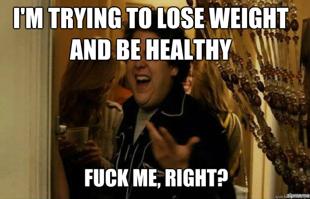 I'm trying to lose weight and be healthy                FUCK ME, RIGHT?  fuck me right