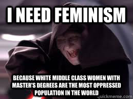 I need feminism Because white middle class women with master's degrees are the most oppressed population in the world - I need feminism Because white middle class women with master's degrees are the most oppressed population in the world  Shit the Femistazi Says