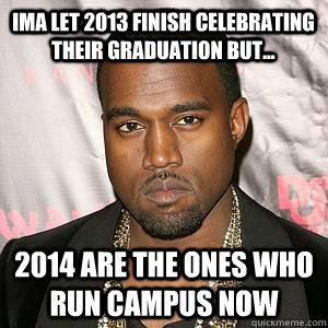 Ima let 2013 finish celebrating their graduation but... 2014 are the ones who run campus now  Scumbag Kanye