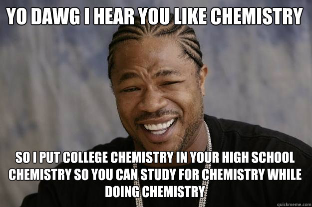 YO DAWG I HEAR you like chemistry So I put college chemistry in your high school chemistry so you can study for chemistry while doing chemistry - YO DAWG I HEAR you like chemistry So I put college chemistry in your high school chemistry so you can study for chemistry while doing chemistry  Xzibit meme
