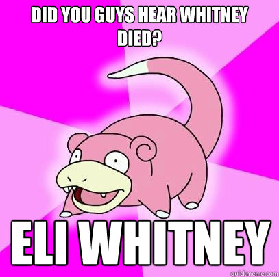 Did you guys hear Whitney died? Eli Whitney  Slowpoke