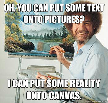 Oh, you can put some text onto pictures? I can put some reality onto canvas.  BossRob