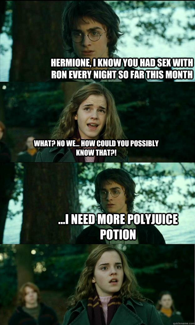 hermione, i know you had sex with ron every night so far this month what? no we... how could you possibly know that?! ...i need more polyjuice potion  Horny Harry