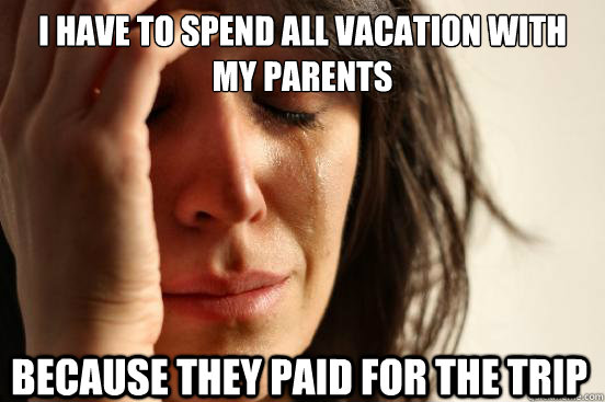 i have to spend all vacation with my parents because they paid for the trip - i have to spend all vacation with my parents because they paid for the trip  First World Problems