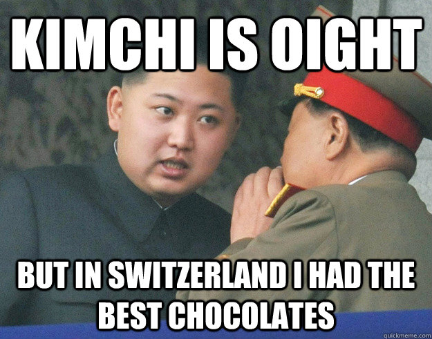 kimchi is oight but In Switzerland i had the best chocolates   Hungry Kim Jong Un