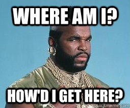 Where am i? How'd i get here? - Where am i? How'd i get here?  Mr T