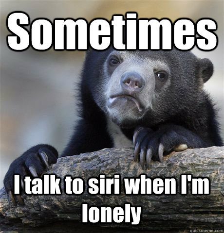 Sometimes I talk to siri when I'm lonely   Confession Bear