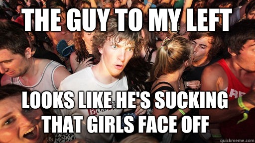 The guy to my left Looks like he's sucking that girls face off  Sudden Clarity Clarence