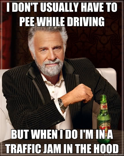 I DON'T USUALLY HAVE TO PEE WHILE DRIVING BUT WHEN I DO I'M IN A TRAFFIC JAM IN THE HOOD  The Most Interesting Man In The World