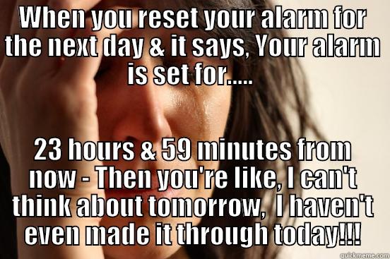 WHEN YOU RESET YOUR ALARM FOR THE NEXT DAY & IT SAYS, YOUR ALARM IS SET FOR.....  23 HOURS & 59 MINUTES FROM NOW - THEN YOU'RE LIKE, I CAN'T THINK ABOUT TOMORROW,  I HAVEN'T EVEN MADE IT THROUGH TODAY!!! First World Problems
