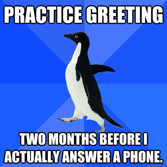 Practice greeting Two months before I actually answer a phone.  Socially Awkward Penguin