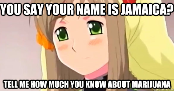 You say your name is Jamaica? Tell me how much you know about marijuana  