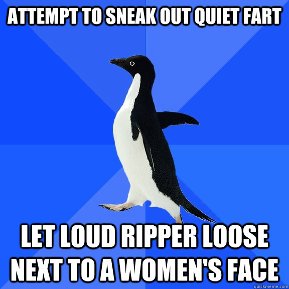 Attempt to sneak out quiet fart Let loud ripper loose next to a women's face  Socially Awkward Penguin