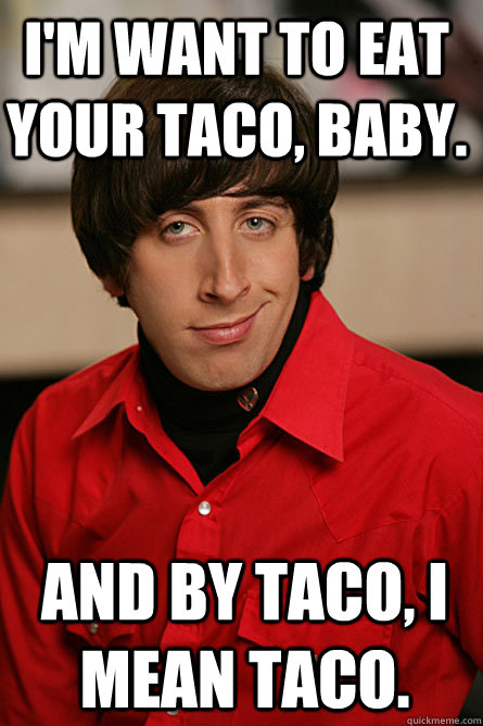 I'm want to eat your taco, baby. And by taco, I mean taco. - I'm want to eat your taco, baby. And by taco, I mean taco.  Pickup Line Scientist