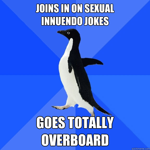 Joins in on Sexual 
Innuendo jokes goes totally overboard  Socially Awkward Penguin