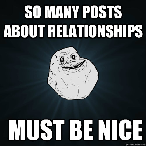 So many posts about relationships  Must be nice  Forever Alone