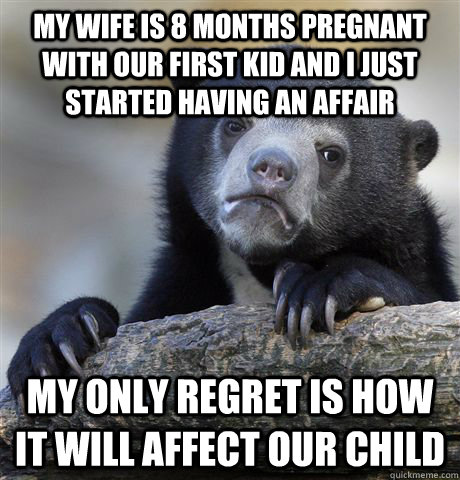 my wife is 8 months pregnant with our first kid and i just started having an affair my only regret is how it will affect our child  Confession Bear