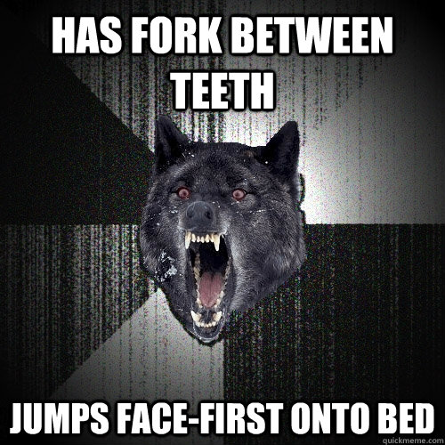 has fork between teeth jumps face-first onto bed  Insanity Wolf