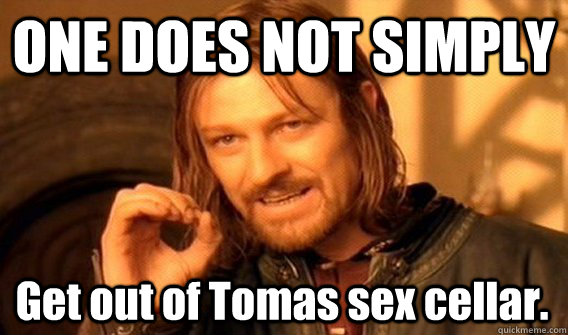 ONE DOES NOT SIMPLY Get out of Tomas sex cellar.  One Does Not Simply