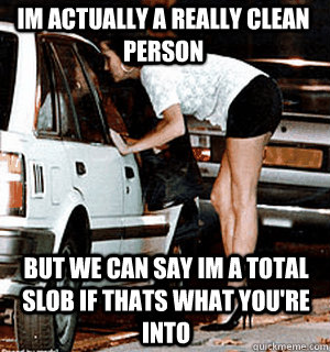 im actually a really clean person but we can say im a total slob if thats what you're into  Karma Whore