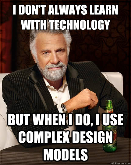 I don't always learn with technology But when i do, I use complex design models  The Most Interesting Man In The World