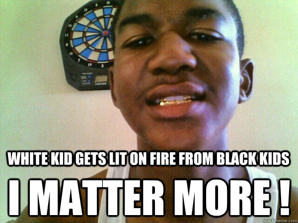 WHITE KID GETS LIT ON FIRE FROM BLACK KIDS I MATTER MORE ! - WHITE KID GETS LIT ON FIRE FROM BLACK KIDS I MATTER MORE !  thug Trayvon Martin