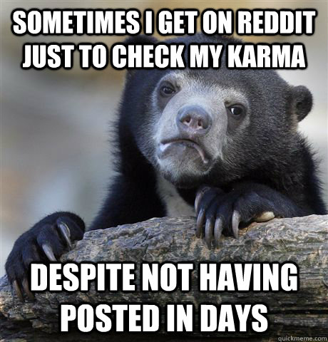 Sometimes I get on reddit just to check my karma Despite not having posted in days  Confession Bear