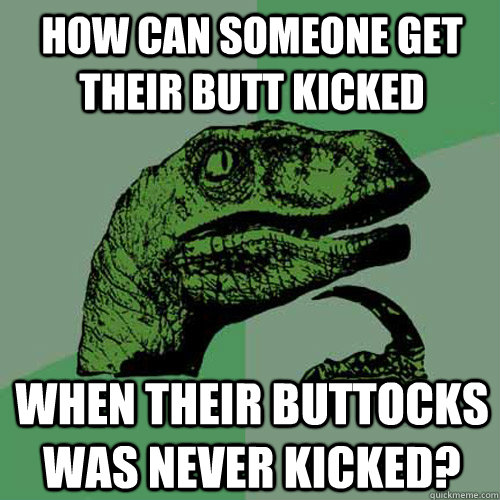 How can someone get their butt kicked when their buttocks was never kicked?  Philosoraptor