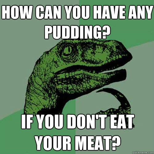 How can you have any pudding?
 If you don't eat your meat? - How can you have any pudding?
 If you don't eat your meat?  Philosoraptor