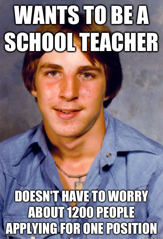 Wants to be a school teacher Doesn't have to worry about 1200 people applying for one position  Old Economy Steven