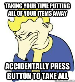 taking your time putting all of your items away accidentally press button to take all  fallout world problems