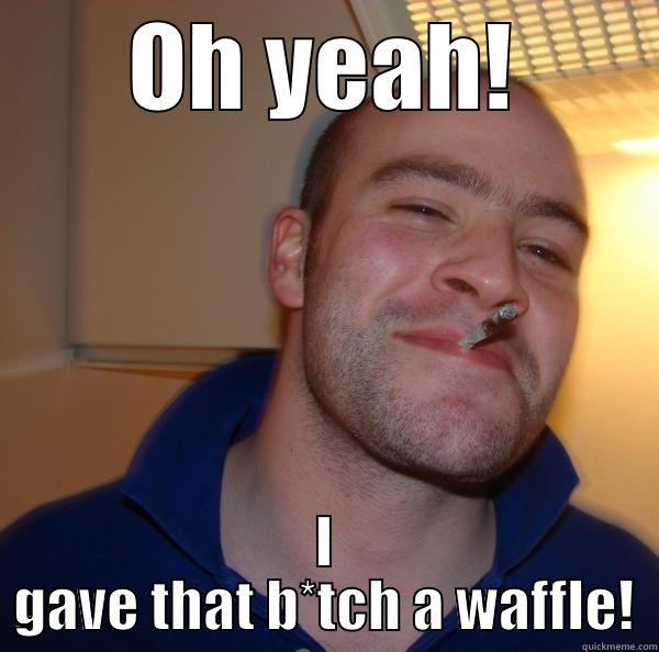 OH YEAH! I GAVE THAT B*TCH A WAFFLE! Good Guy Greg 