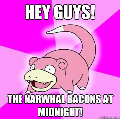 Hey guys! The narwhal bacons at midnight!  Slowpoke