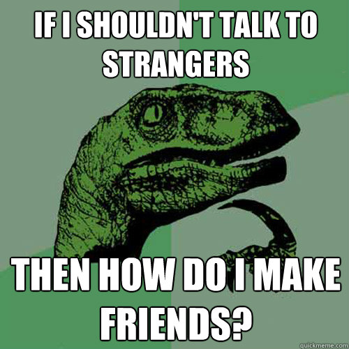 if i shouldn't talk to strangers then how do i make friends?  Philosoraptor