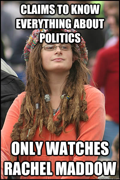 Claims to know everything about politics Only watches Rachel Maddow  College Liberal