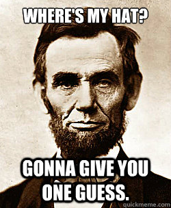 Where's my hat? Gonna give you one guess. - Where's my hat? Gonna give you one guess.  Scumbag Abraham Lincoln