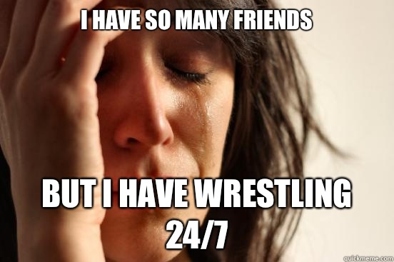 I have so many friends But I have wrestling 24/7  First World Problems
