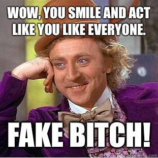 Wow, you smile and act like you like everyone. Fake bitch!  Condescending Wonka