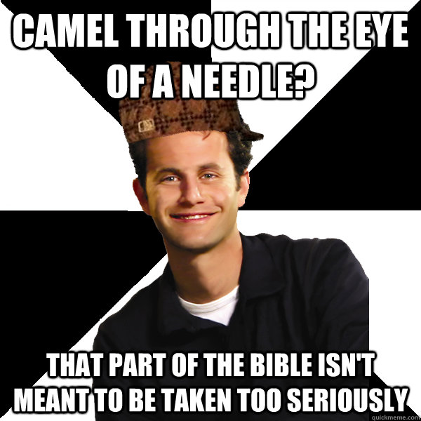 camel through the eye of a needle? That part of the bible isn't meant to be taken too seriously - camel through the eye of a needle? That part of the bible isn't meant to be taken too seriously  Scumbag Christian